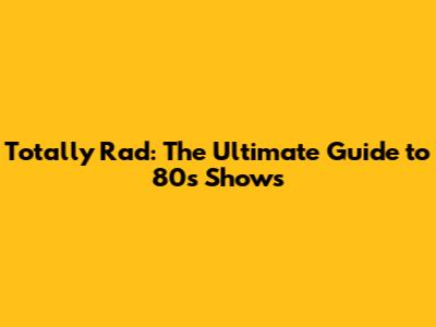 Totally Rad: The Ultimate Guide to 80s Shows