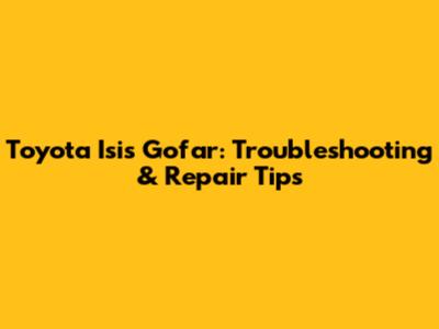 Toyota Isis Gofar: Troubleshooting & Repair Tips