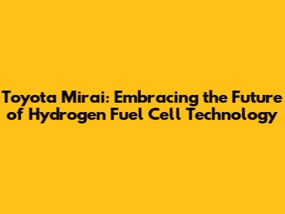 Toyota Mirai: Embracing the Future of Hydrogen Fuel Cell Technology