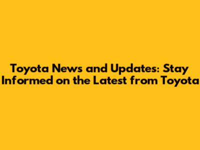 Toyota News and Updates: Stay Informed on the Latest from Toyota