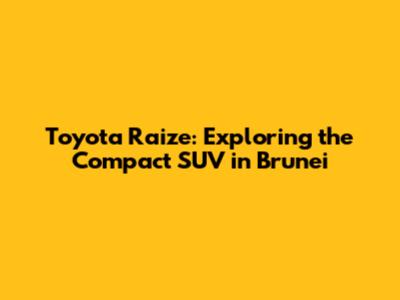 Toyota Raize: Exploring the Compact SUV in Brunei