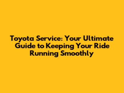 Toyota Service: Your Ultimate Guide to Keeping Your Ride Running Smoothly