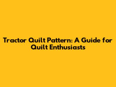Tractor Quilt Pattern: A Guide for Quilt Enthusiasts