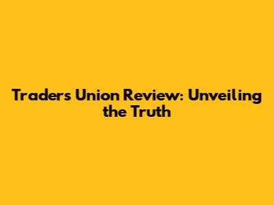 Traders Union Review: Unveiling the Truth