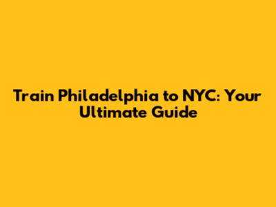 Train Philadelphia to NYC: Your Ultimate Guide