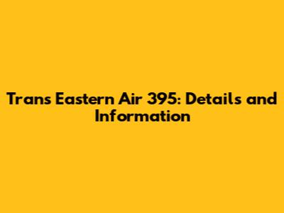 Trans Eastern Air 395: Details and Information
