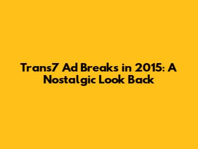 Trans7 Ad Breaks in 2015: A Nostalgic Look Back