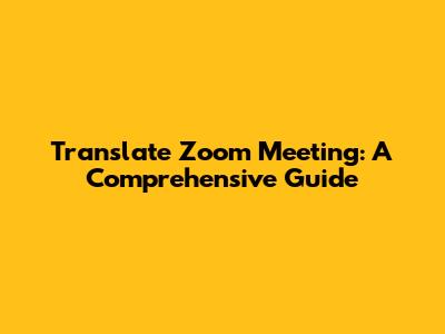 Translate Zoom Meeting: A Comprehensive Guide