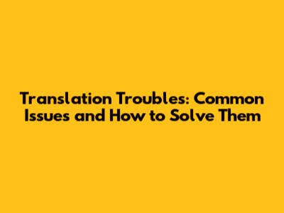Translation Troubles: Common Issues and How to Solve Them