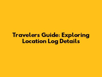Traveler's Guide: Exploring Location Log Details