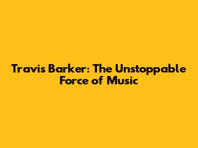 Travis Barker: The Unstoppable Force of Music