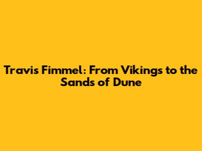 Travis Fimmel: From Vikings to the Sands of Dune