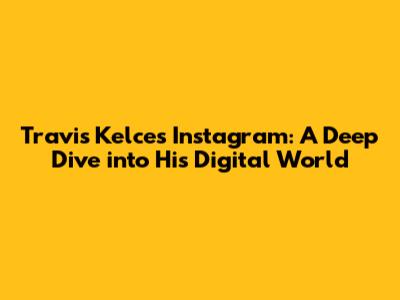 Travis Kelce's Instagram: A Deep Dive into His Digital World