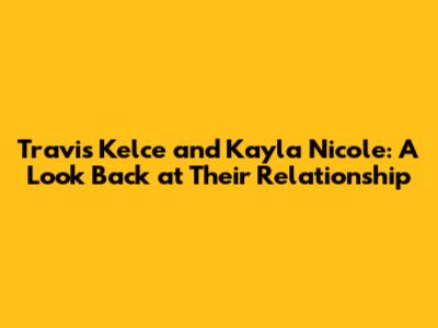 Travis Kelce and Kayla Nicole: A Look Back at Their Relationship