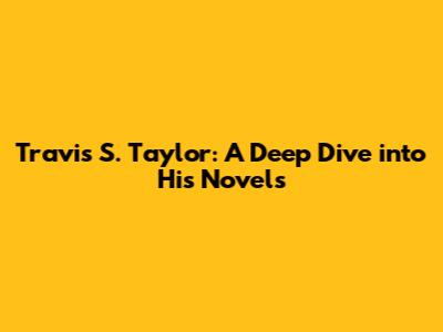 Travis S. Taylor: A Deep Dive into His Novels