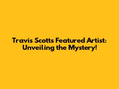 Travis Scott's Featured Artist: Unveiling the Mystery!