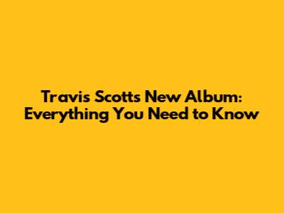 Travis Scott's New Album: Everything You Need to Know