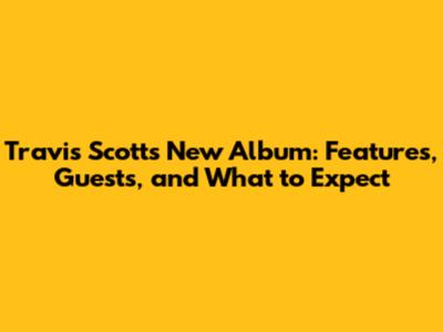 Travis Scott's New Album: Features, Guests, and What to Expect