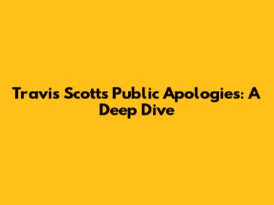 Travis Scott's Public Apologies: A Deep Dive