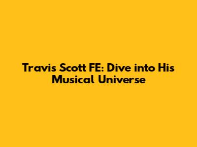 Travis Scott FE: Dive into His Musical Universe