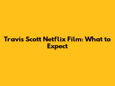 Travis Scott Netflix Film: What to Expect