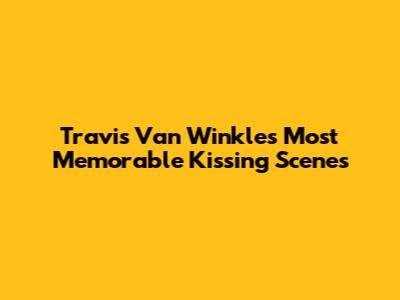 Travis Van Winkle's Most Memorable Kissing Scenes