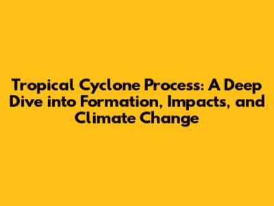 Tropical Cyclone Process: A Deep Dive into Formation, Impacts, and Climate Change