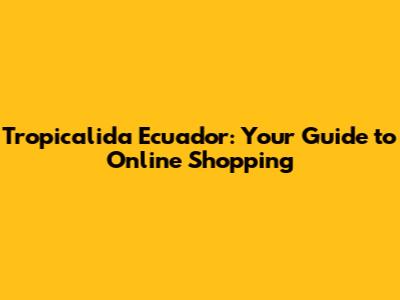 Tropicalida Ecuador: Your Guide to Online Shopping