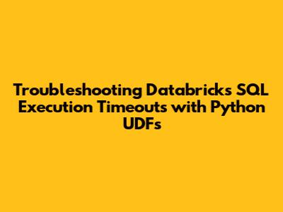 Troubleshooting Databricks SQL Execution Timeouts with Python UDFs
