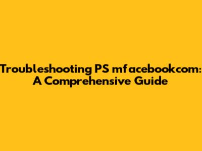 Troubleshooting PS mfacebookcom: A Comprehensive Guide