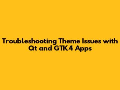 Troubleshooting Theme Issues with Qt and GTK4 Apps