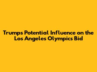 Trump's Potential Influence on the Los Angeles Olympics Bid