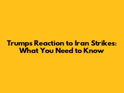 Trump's Reaction to Iran Strikes: What You Need to Know