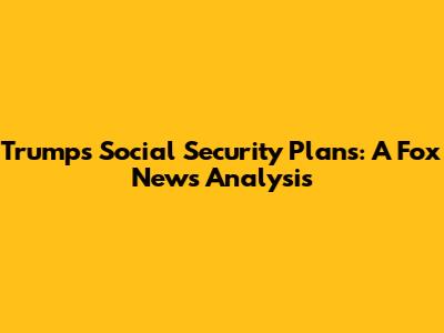 Trump's Social Security Plans: A Fox News Analysis
