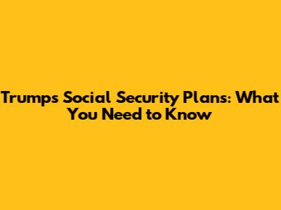 Trump's Social Security Plans: What You Need to Know