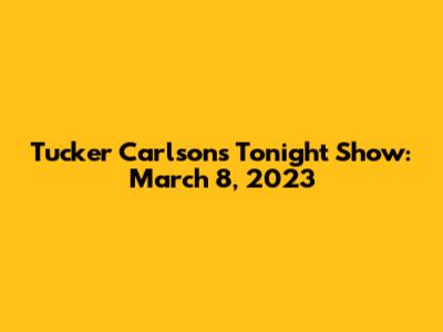 Tucker Carlson's Tonight Show: March 8, 2023