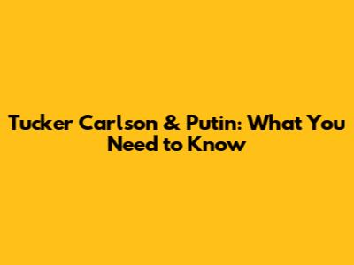 Tucker Carlson & Putin: What You Need to Know