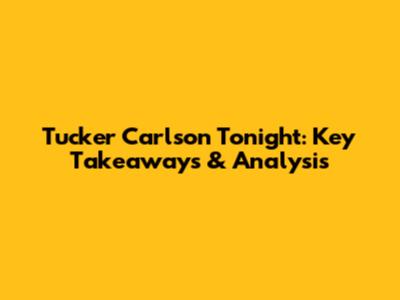 Tucker Carlson Tonight: Key Takeaways & Analysis