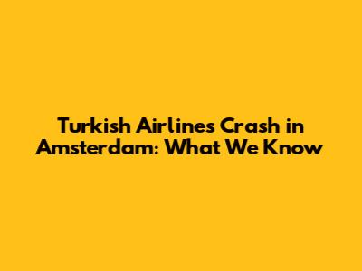 Turkish Airlines Crash in Amsterdam: What We Know