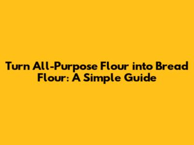 Turn All-Purpose Flour into Bread Flour: A Simple Guide