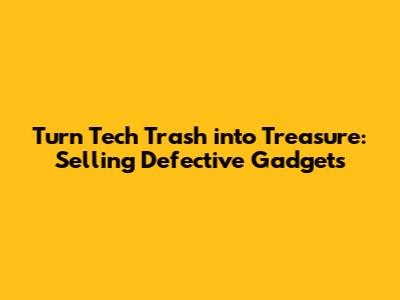 Turn Tech Trash into Treasure: Selling Defective Gadgets
