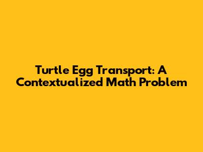 Turtle Egg Transport: A Contextualized Math Problem