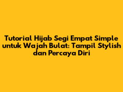 Tutorial Hijab Segi Empat Simple untuk Wajah Bulat: Tampil Stylish dan Percaya Diri