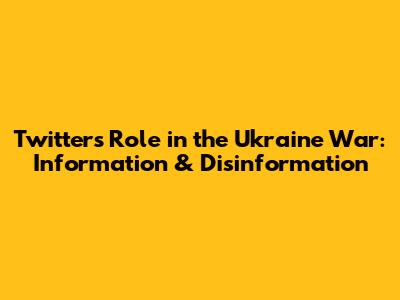 Twitter's Role in the Ukraine War: Information & Disinformation