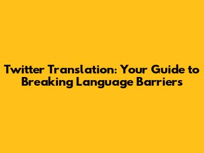 Twitter Translation: Your Guide to Breaking Language Barriers