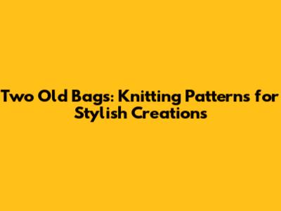 Two Old Bags: Knitting Patterns for Stylish Creations