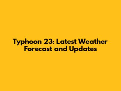 Typhoon 23: Latest Weather Forecast and Updates