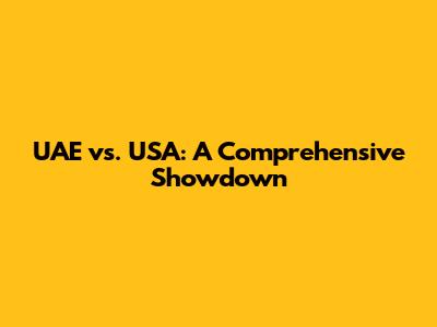 UAE vs. USA: A Comprehensive Showdown