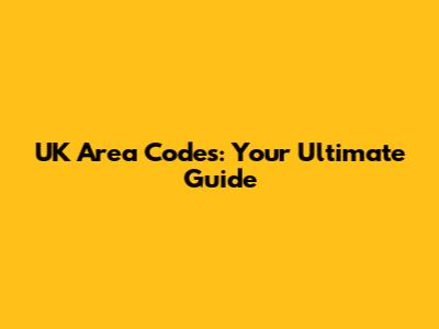 UK Area Codes: Your Ultimate Guide