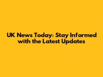 UK News Today: Stay Informed with the Latest Updates
